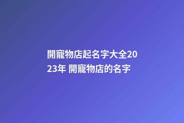 開寵物店起名字大全2023年 開寵物店的名字-第1張-店鋪起名-玄機(jī)派